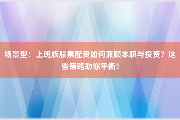 场景型：上班族股票配资如何兼顾本职与投资？这些策略助你平衡！