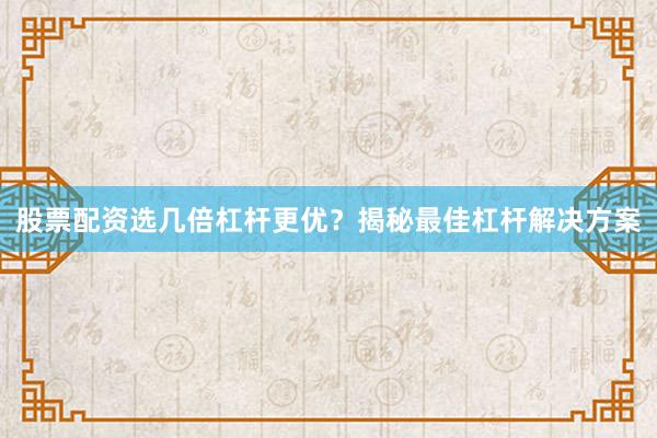 股票配资选几倍杠杆更优？揭秘最佳杠杆解决方案