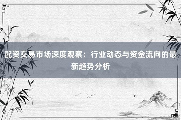 配资交易市场深度观察：行业动态与资金流向的最新趋势分析