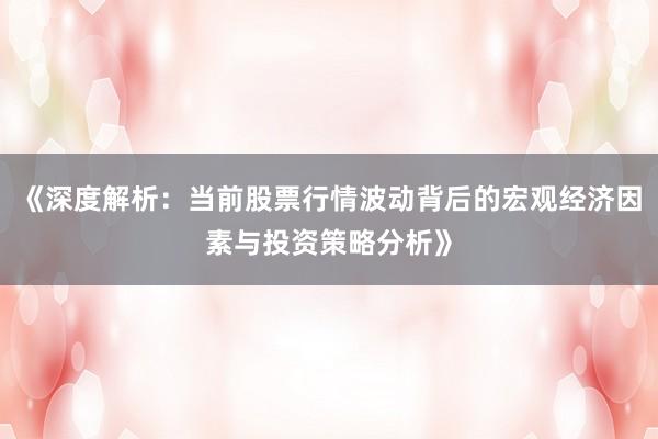 《深度解析：当前股票行情波动背后的宏观经济因素与投资策略分析》
