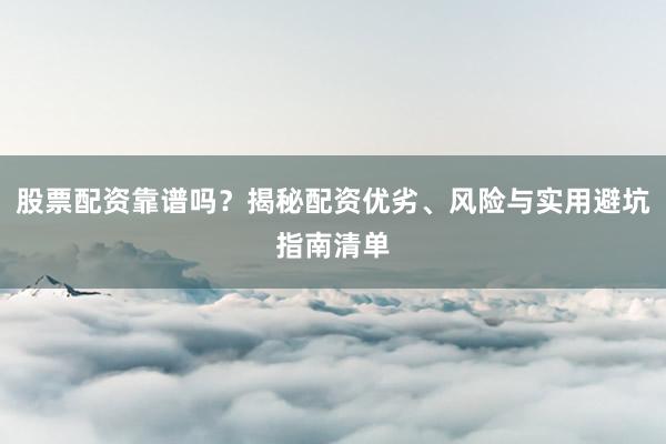 股票配资靠谱吗？揭秘配资优劣、风险与实用避坑指南清单