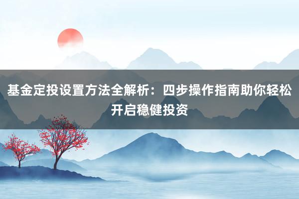 基金定投设置方法全解析：四步操作指南助你轻松开启稳健投资