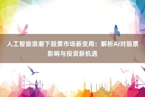 人工智能浪潮下股票市场新变局：解析AI对股票影响与投资新机遇