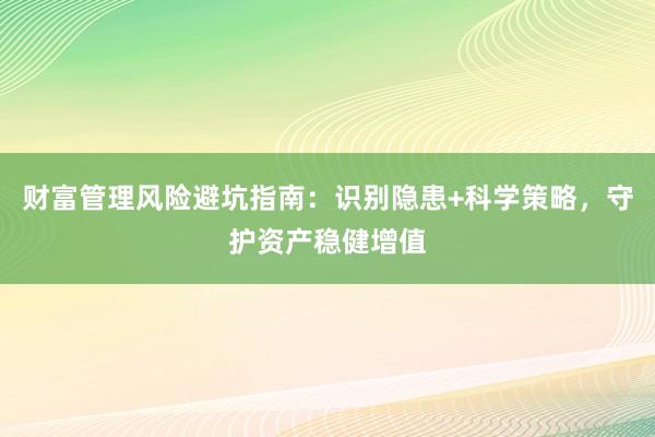 财富管理风险避坑指南：识别隐患+科学策略，守护资产稳健增值
