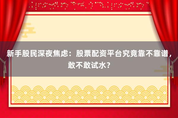 新手股民深夜焦虑：股票配资平台究竟靠不靠谱，敢不敢试水？