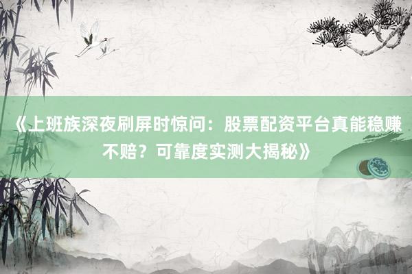 《上班族深夜刷屏时惊问：股票配资平台真能稳赚不赔？可靠度实测大揭秘》