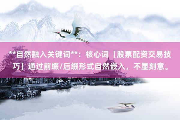 **自然融入关键词**：核心词【股票配资交易技巧】通过前缀/后缀形式自然嵌入，不显刻意。