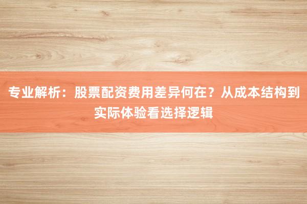 专业解析：股票配资费用差异何在？从成本结构到实际体验看选择逻辑