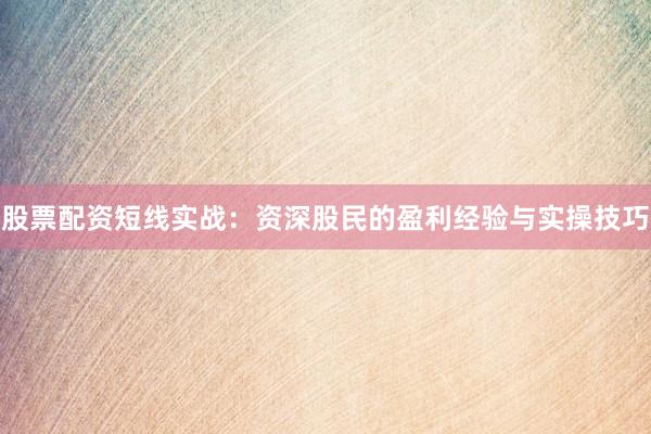 股票配资短线实战：资深股民的盈利经验与实操技巧