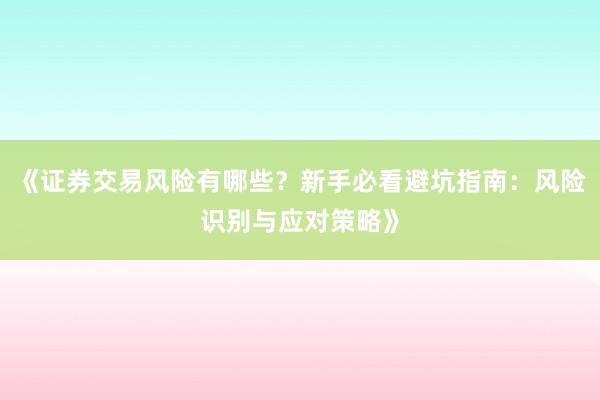 《证券交易风险有哪些？新手必看避坑指南：风险识别与应对策略》