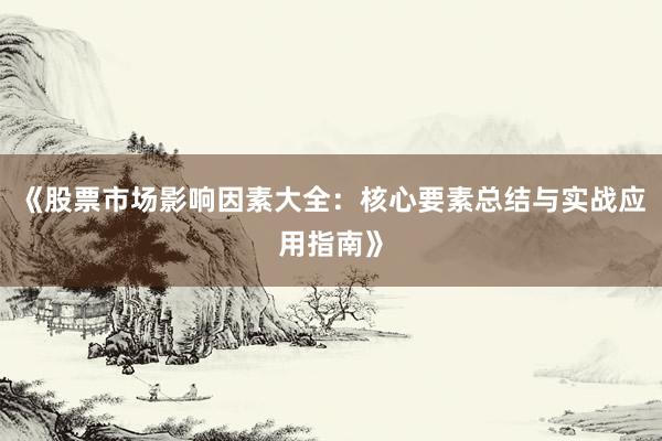 《股票市场影响因素大全：核心要素总结与实战应用指南》