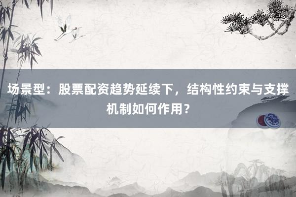 场景型：股票配资趋势延续下，结构性约束与支撑机制如何作用？