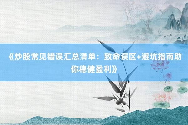 《炒股常见错误汇总清单：致命误区+避坑指南助你稳健盈利》