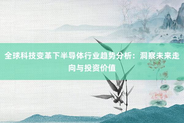 全球科技变革下半导体行业趋势分析：洞察未来走向与投资价值