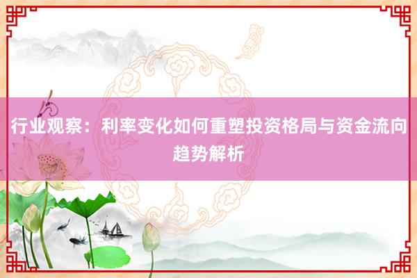 行业观察：利率变化如何重塑投资格局与资金流向趋势解析