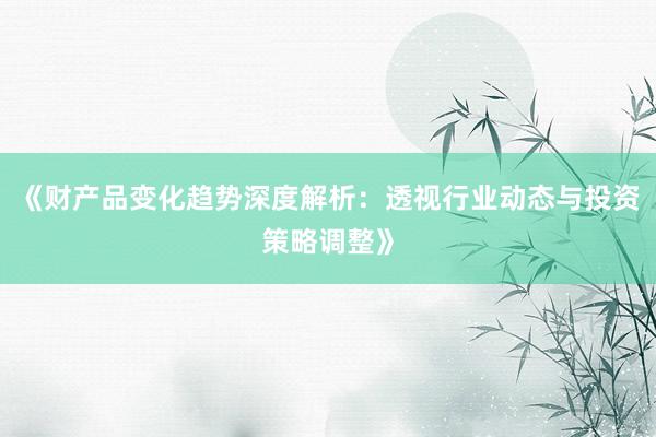 《财产品变化趋势深度解析：透视行业动态与投资策略调整》