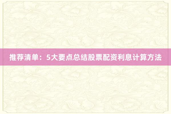 推荐清单：5大要点总结股票配资利息计算方法