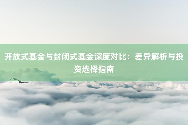 开放式基金与封闭式基金深度对比：差异解析与投资选择指南