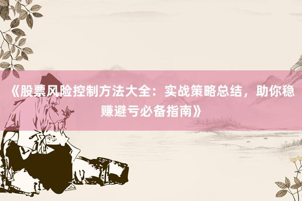 《股票风险控制方法大全：实战策略总结，助你稳赚避亏必备指南》