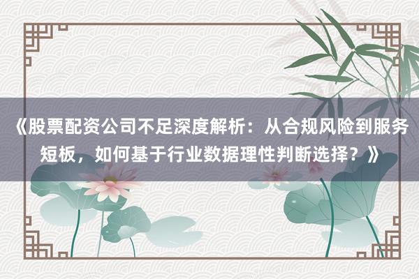 《股票配资公司不足深度解析：从合规风险到服务短板，如何基于行业数据理性判断选择？》