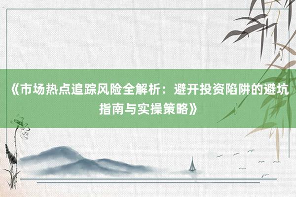 《市场热点追踪风险全解析：避开投资陷阱的避坑指南与实操策略》