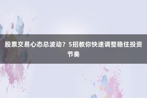 股票交易心态总波动？5招教你快速调整稳住投资节奏