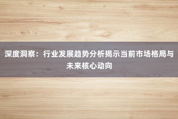 深度洞察：行业发展趋势分析揭示当前市场格局与未来核心动向