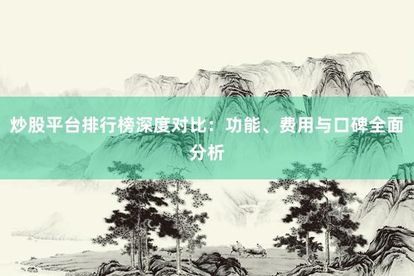 炒股平台排行榜深度对比：功能、费用与口碑全面分析