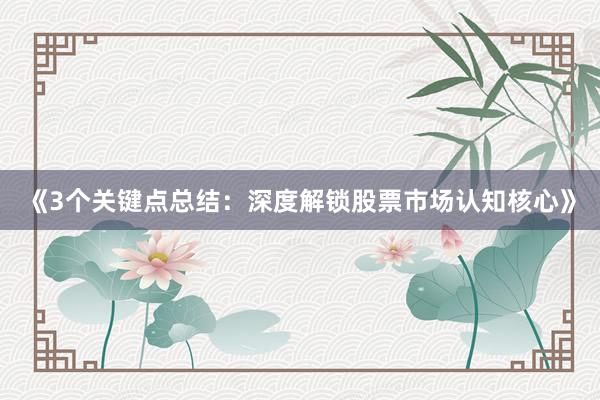 《3个关键点总结：深度解锁股票市场认知核心》